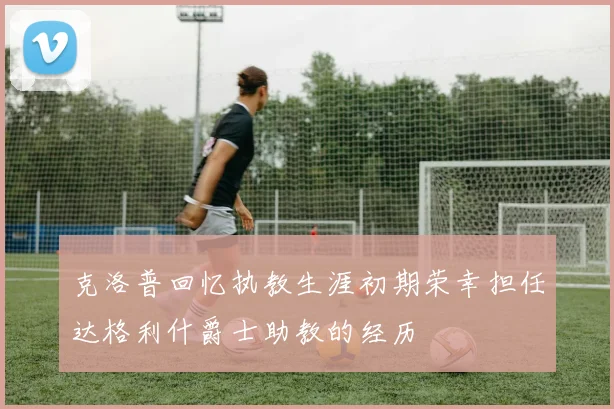 克洛普回忆执教生涯初期荣幸担任达格利什爵士助教的经历