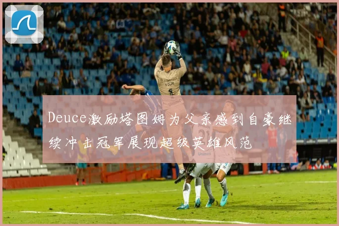 Deuce激励塔图姆为父亲感到自豪继续冲击冠军展现超级英雄风范