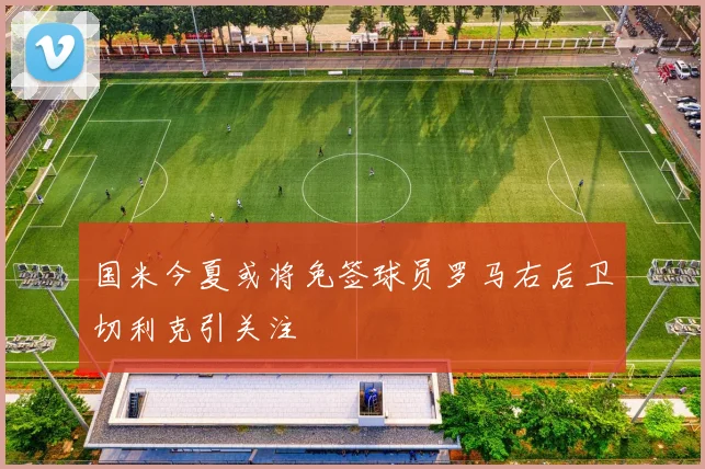 国米今夏或将免签球员罗马右后卫切利克引关注